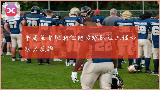 平局虽非胜利但能为球队注入信心助力反弹