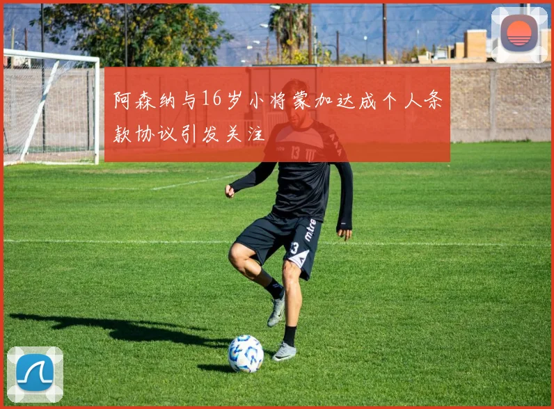 阿森纳与16岁小将蒙加达成个人条款协议引发关注
