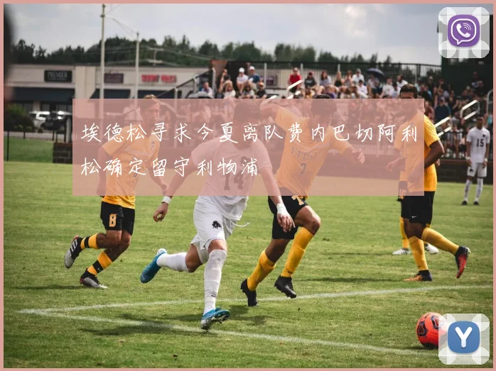埃德松寻求今夏离队费内巴切阿利松确定留守利物浦