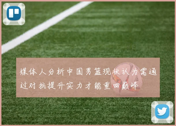 媒体人分析中国男篮现状认为需通过对抗提升实力才能重回巅峰