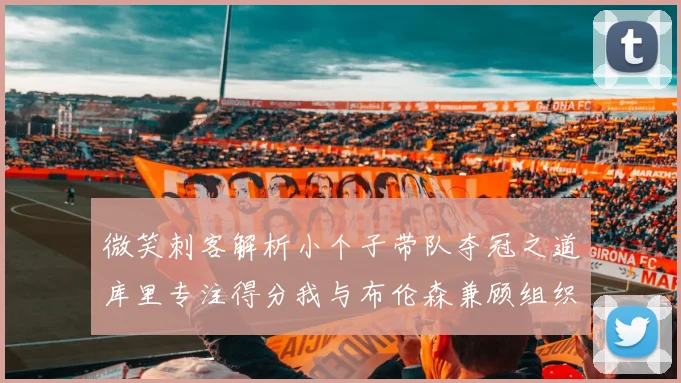 微笑刺客解析小个子带队夺冠之道库里专注得分我与布伦森兼顾组织与得分