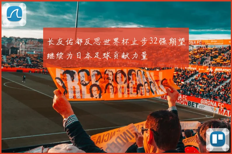 长友佑都反思世界杯止步32强期望继续为日本足球贡献力量
