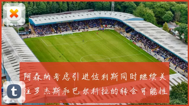 阿森纳考虑引进佐利斯同时继续关注罗杰斯和巴尔科拉的转会可能性