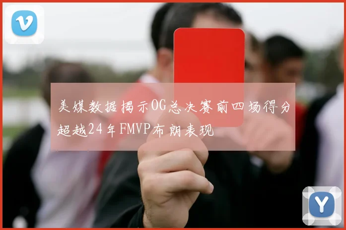 美媒数据揭示OG总决赛前四场得分超越24年FMVP布朗表现