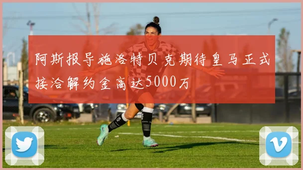 阿斯报导施洛特贝克期待皇马正式接洽解约金高达5000万