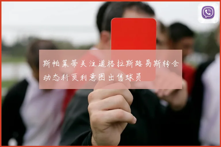 斯帕莱蒂关注道格拉斯路易斯转会动态科莫利意图出售球员