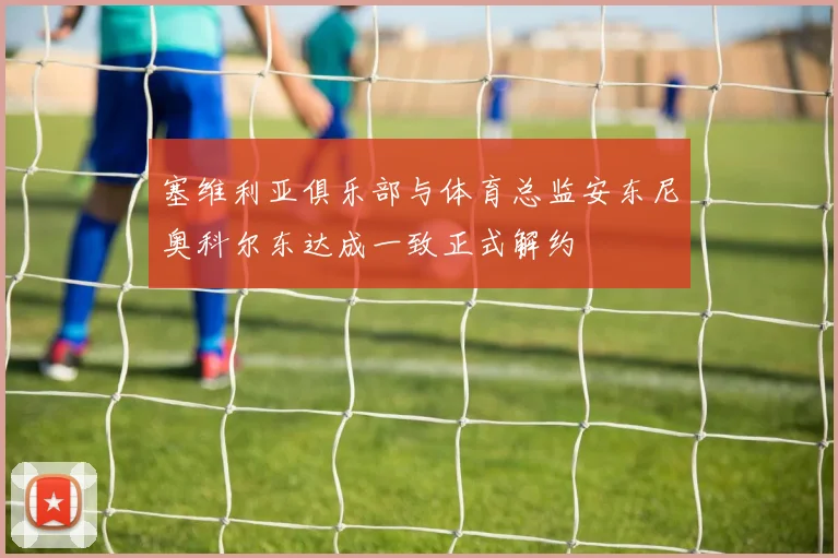 塞维利亚俱乐部与体育总监安东尼奥科尔东达成一致正式解约