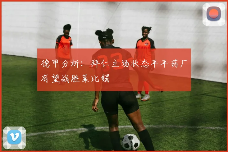 德甲分析：拜仁主场状态平平药厂有望战胜莱比锡
