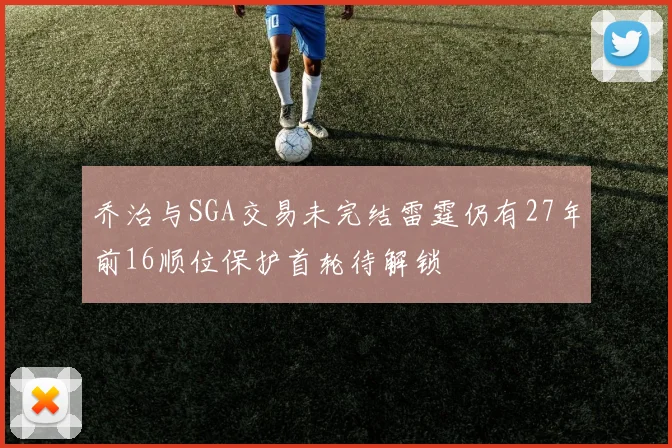 乔治与SGA交易未完结雷霆仍有27年前16顺位保护首轮待解锁