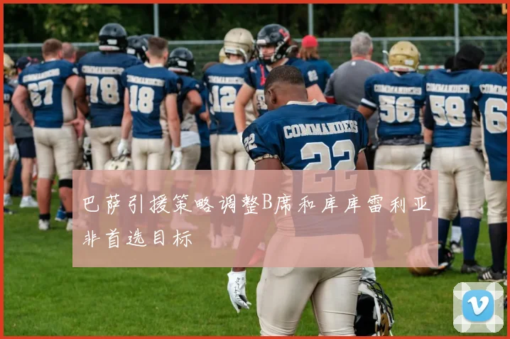 巴萨引援策略调整B席和库库雷利亚非首选目标