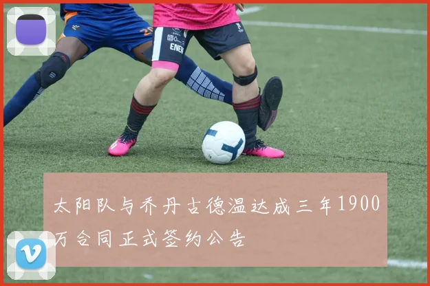 太阳队与乔丹古德温达成三年1900万合同正式签约公告