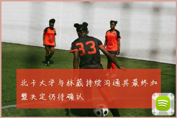 北卡大学与林葳持续沟通其最终加盟决定仍待确认