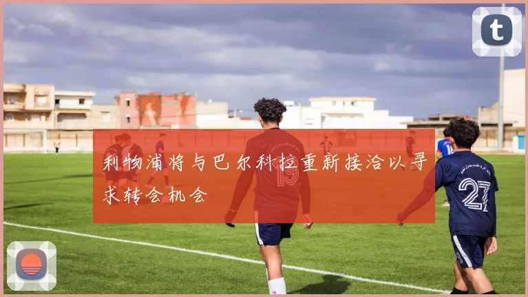 利物浦将与巴尔科拉重新接洽以寻求转会机会