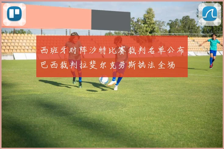 西班牙对阵沙特比赛裁判名单公布巴西裁判拉斐尔克劳斯执法全场