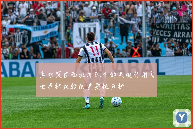 奥尔莫在西班牙队中的关键作用与世界杯经验的重要性分析