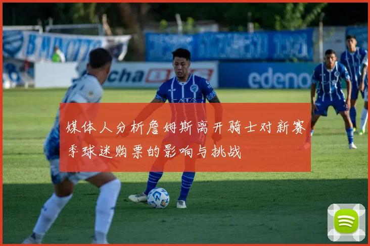 媒体人分析詹姆斯离开骑士对新赛季球迷购票的影响与挑战