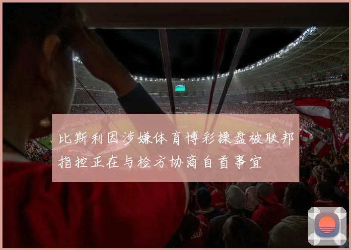 比斯利因涉嫌体育博彩操盘被联邦指控正在与检方协商自首事宜