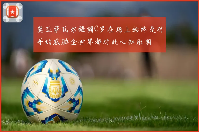 奥亚萨瓦尔强调C罗在场上始终是对手的威胁全世界都对此心知肚明