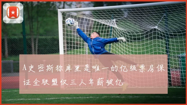 A史密斯称库里是唯一的亿级票房保证全联盟仅三人年薪破亿
