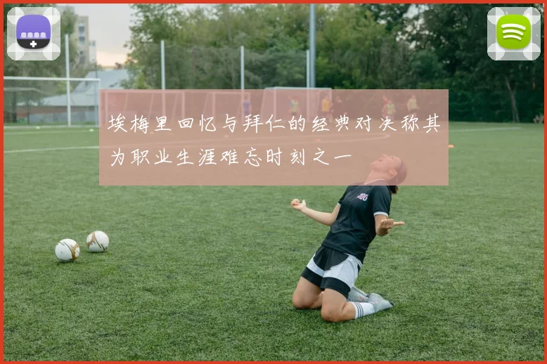 埃梅里回忆与拜仁的经典对决称其为职业生涯难忘时刻之一