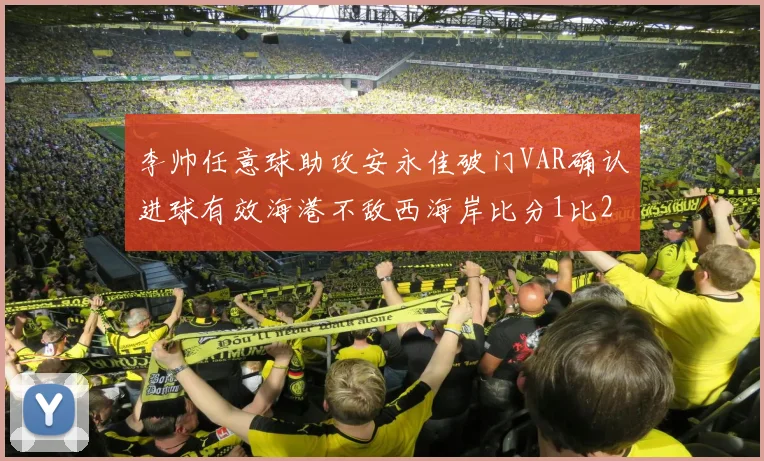 李帅任意球助攻安永佳破门VAR确认进球有效海港不敌西海岸比分1比2