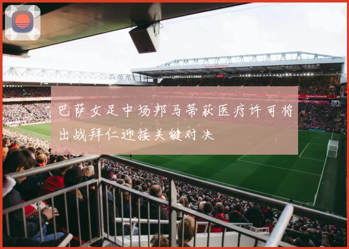 巴萨女足中场邦马蒂获医疗许可将出战拜仁迎接关键对决