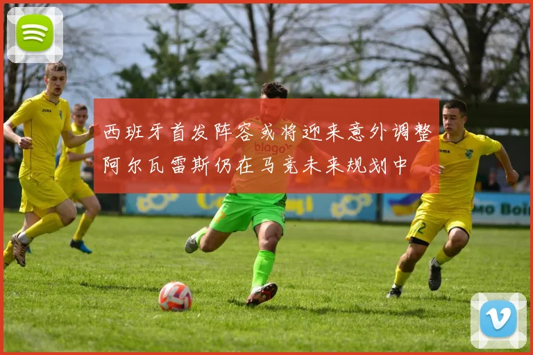 西班牙首发阵容或将迎来意外调整阿尔瓦雷斯仍在马竞未来规划中