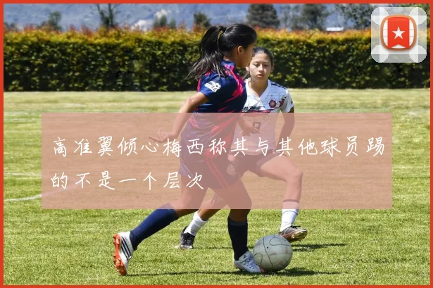 高准翼倾心梅西称其与其他球员踢的不是一个层次