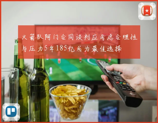 火箭队阿门合同谈判应考虑合理性与压力5年185亿或为最佳选择