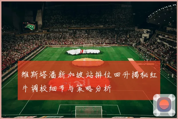 维斯塔潘新加坡站排位回升揭秘红牛调校细节与策略分析
