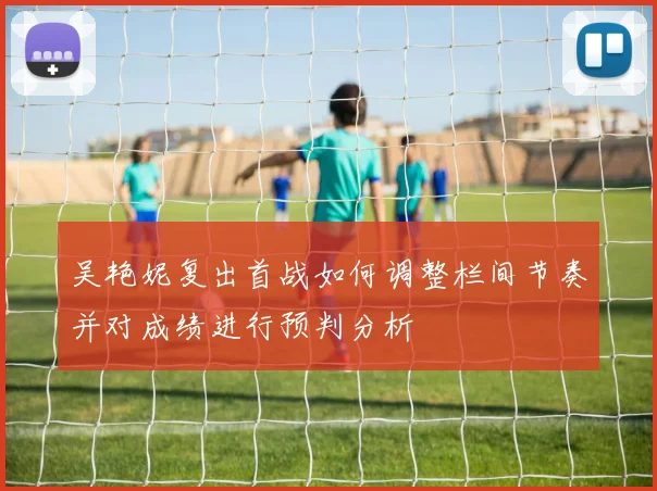 吴艳妮复出首战如何调整栏间节奏并对成绩进行预判分析